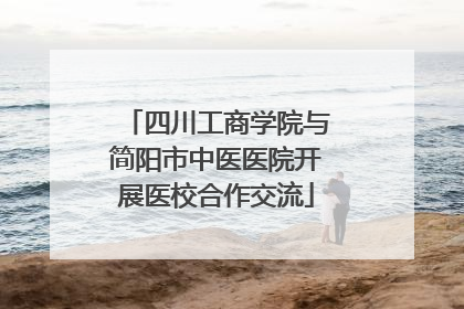 四川工商学院与简阳市中医医院开展医校合作交流